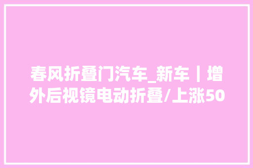 春风折叠门汽车_新车｜增外后视镜电动折叠/上涨500元春风俏丽508L选装包调解