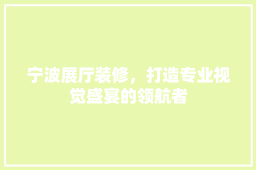 宁波展厅装修，打造专业视觉盛宴的领航者
