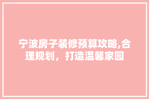 宁波房子装修预算攻略,合理规划，打造温馨家园