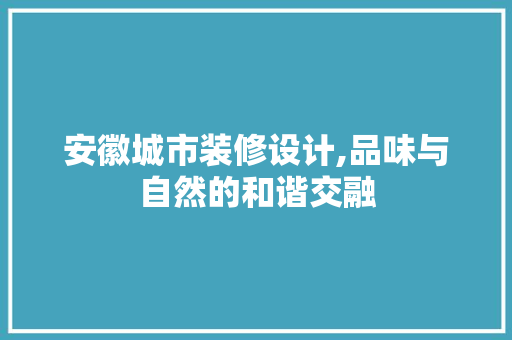 安徽城市装修设计,品味与自然的和谐交融