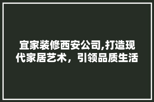 宜家装修西安公司,打造现代家居艺术，引领品质生活潮流