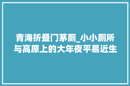 青海折叠门茅厕_小小厕所与高原上的大年夜平易近生