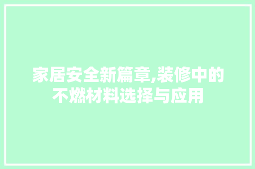 家居安全新篇章,装修中的不燃材料选择与应用