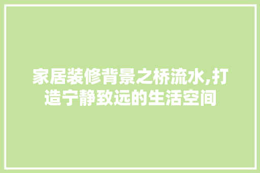 家居装修背景之桥流水,打造宁静致远的生活空间