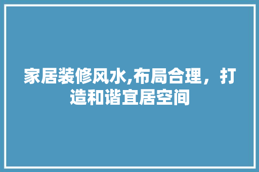 家居装修风水,布局合理，打造和谐宜居空间