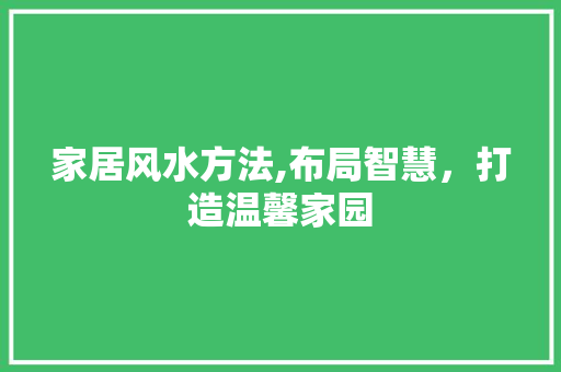 家居风水方法,布局智慧，打造温馨家园