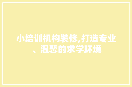 小培训机构装修,打造专业、温馨的求学环境