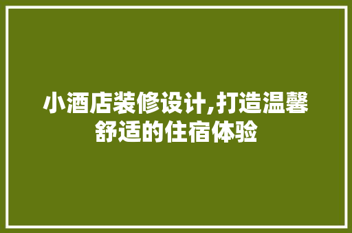 小酒店装修设计,打造温馨舒适的住宿体验