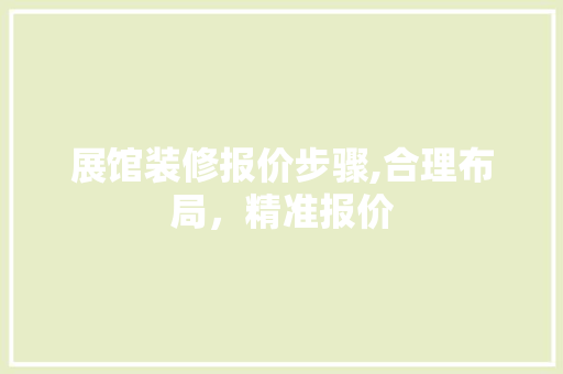 展馆装修报价步骤,合理布局，精准报价