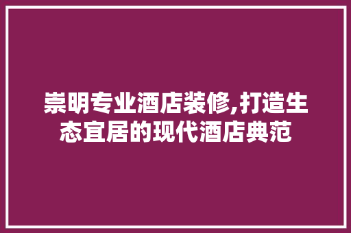 崇明专业酒店装修,打造生态宜居的现代酒店典范