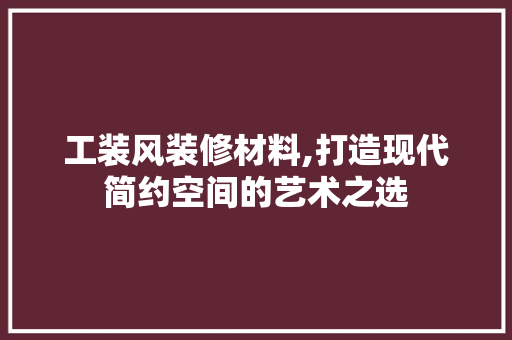 工装风装修材料,打造现代简约空间的艺术之选