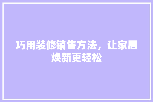 巧用装修销售方法，让家居焕新更轻松