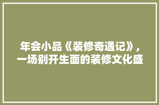 年会小品《装修奇遇记》,一场别开生面的装修文化盛宴