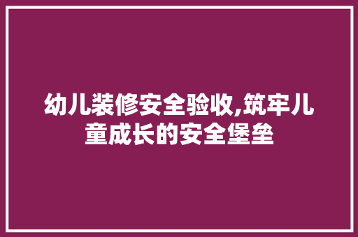 幼儿装修安全验收,筑牢儿童成长的安全堡垒
