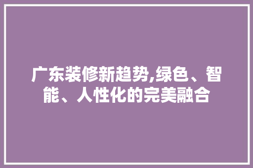 广东装修新趋势,绿色、智能、人性化的完美融合
