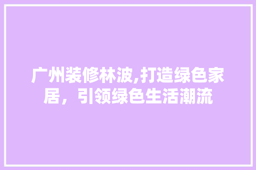 广州装修林波,打造绿色家居，引领绿色生活潮流