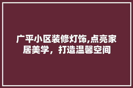 广平小区装修灯饰,点亮家居美学，打造温馨空间