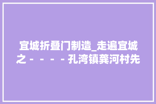 宜城折叠门制造_走遍宜城之－－－－孔湾镇龚河村先烈龚传和故乡