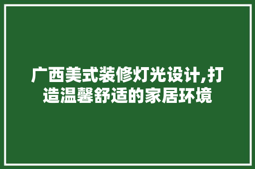广西美式装修灯光设计,打造温馨舒适的家居环境