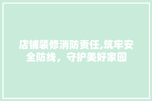 店铺装修消防责任,筑牢安全防线，守护美好家园