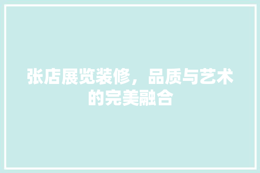 张店展览装修，品质与艺术的完美融合