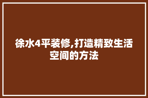 徐水4平装修,打造精致生活空间的方法