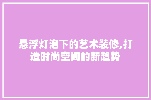 悬浮灯泡下的艺术装修,打造时尚空间的新趋势