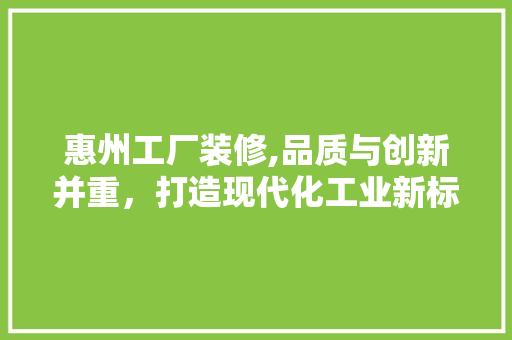 惠州工厂装修,品质与创新并重，打造现代化工业新标杆