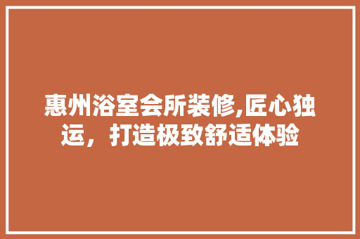 惠州浴室会所装修,匠心独运，打造极致舒适体验