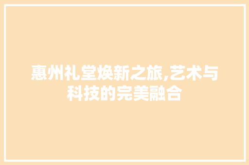 惠州礼堂焕新之旅,艺术与科技的完美融合