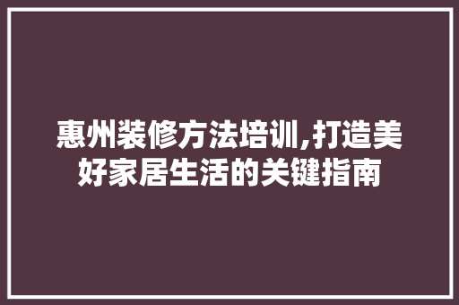 惠州装修方法培训,打造美好家居生活的关键指南