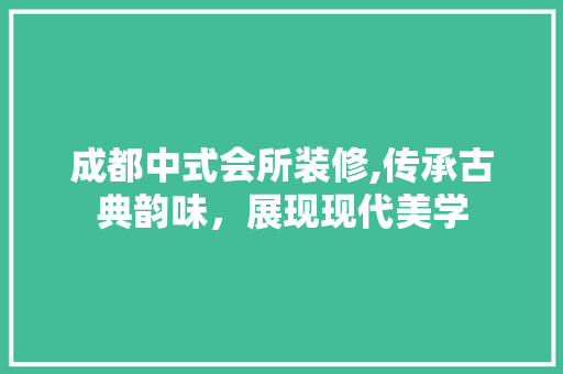 成都中式会所装修,传承古典韵味，展现现代美学