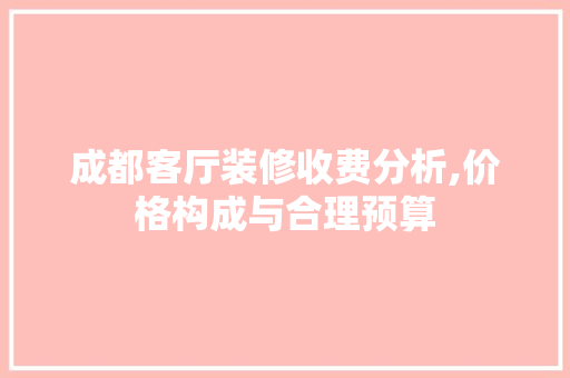 成都客厅装修收费分析,价格构成与合理预算