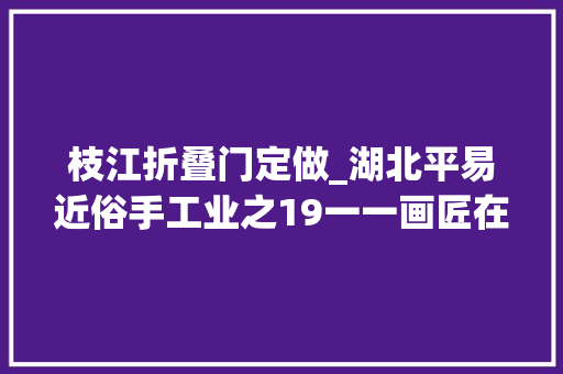 枝江折叠门定做_湖北平易近俗手工业之19一一画匠在湖北枝江地区