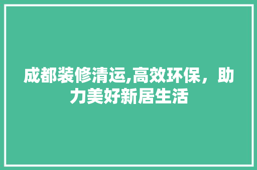 成都装修清运,高效环保，助力美好新居生活