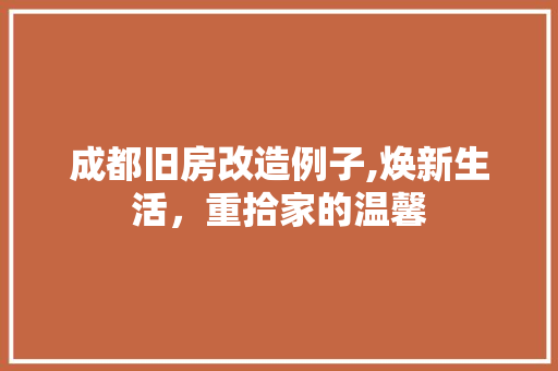 成都旧房改造例子,焕新生活，重拾家的温馨