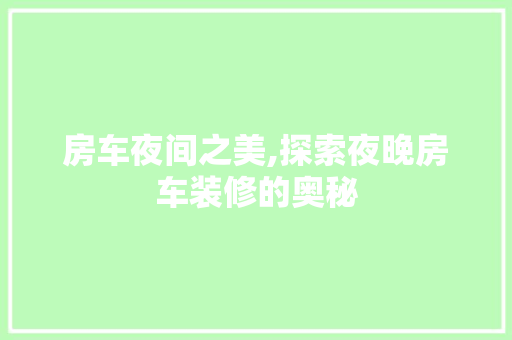 房车夜间之美,探索夜晚房车装修的奥秘