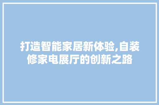 打造智能家居新体验,自装修家电展厅的创新之路