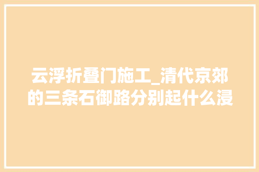 云浮折叠门施工_清代京郊的三条石御路分别起什么浸染