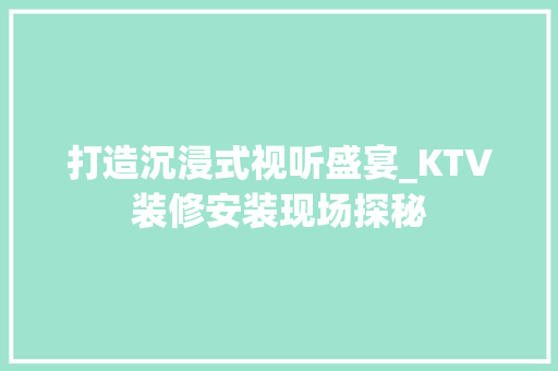 打造沉浸式视听盛宴_KTV装修安装现场探秘