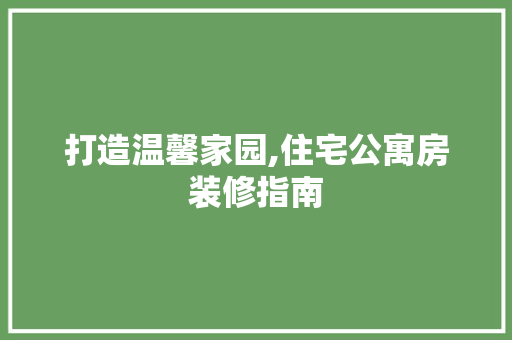 打造温馨家园,住宅公寓房装修指南