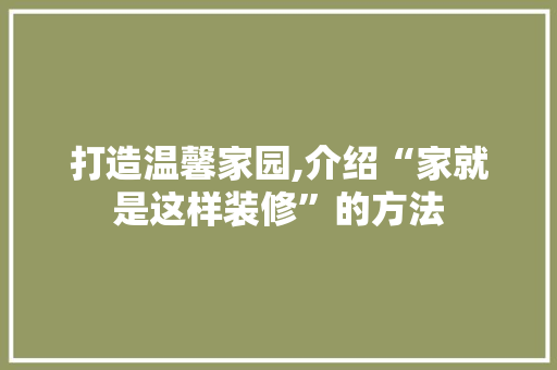 打造温馨家园,介绍“家就是这样装修”的方法