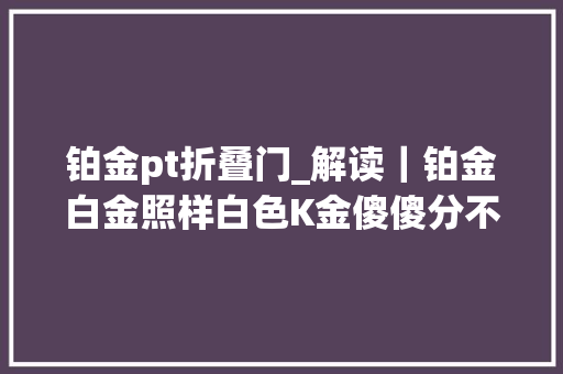 铂金pt折叠门_解读｜铂金白金照样白色K金傻傻分不清楚怎么办
