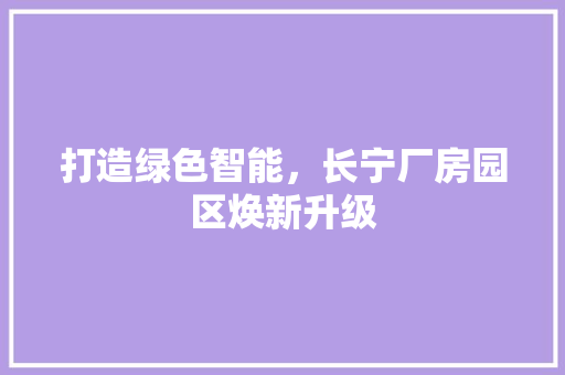 打造绿色智能，长宁厂房园区焕新升级