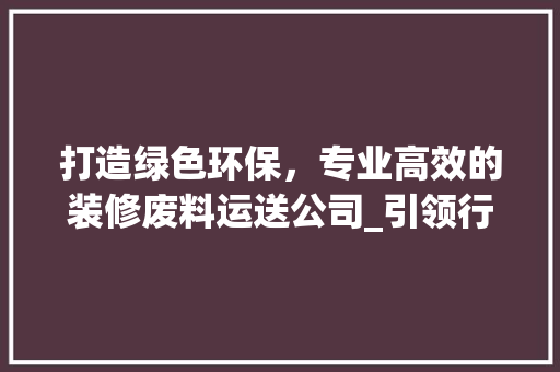 打造绿色环保，专业高效的装修废料运送公司_引领行业新风尚