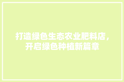 打造绿色生态农业肥料店，开启绿色种植新篇章