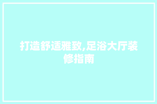 打造舒适雅致,足浴大厅装修指南