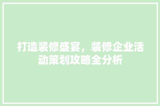 打造装修盛宴，装修企业活动策划攻略全分析