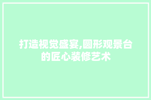 打造视觉盛宴,圆形观景台的匠心装修艺术
