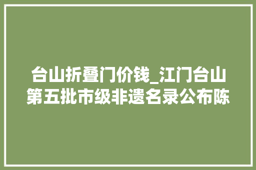 台山折叠门价钱_江门台山第五批市级非遗名录公布陈进晃柴火豆沙等入选